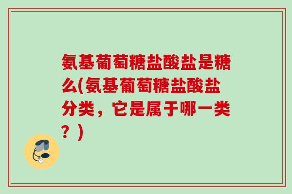 氨基葡萄糖盐酸盐是糖么(氨基葡萄糖盐酸盐分类，它是属于哪一类？)