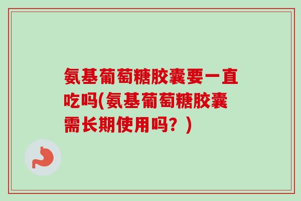 氨基葡萄糖胶囊要一直吃吗(氨基葡萄糖胶囊需长期使用吗？)