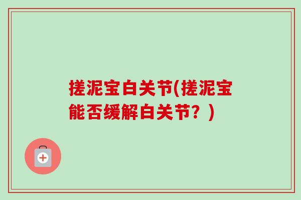 搓泥宝白关节(搓泥宝能否缓解白关节？)