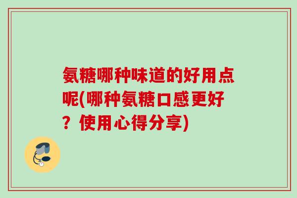氨糖哪种味道的好用点呢(哪种氨糖口感更好？使用心得分享)