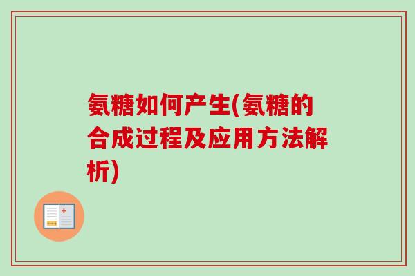 氨糖如何产生(氨糖的合成过程及应用方法解析)