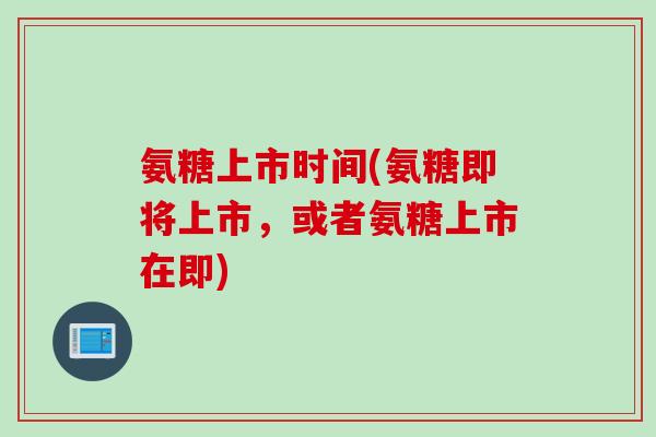 氨糖上市时间(氨糖即将上市，或者氨糖上市在即)