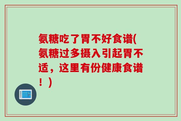 氨糖吃了胃不好食谱(氨糖过多摄入引起胃不适，这里有份健康食谱！)