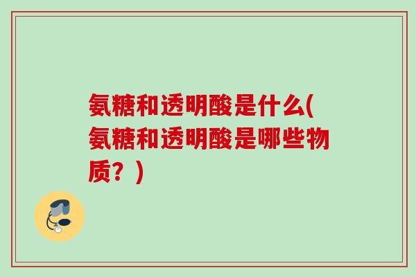 氨糖和透明酸是什么(氨糖和透明酸是哪些物质？)