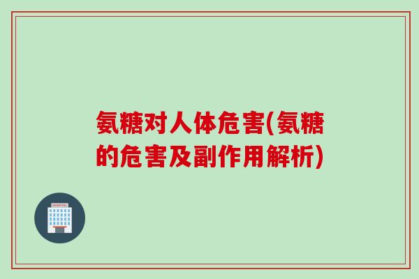 氨糖对人体危害(氨糖的危害及副作用解析)