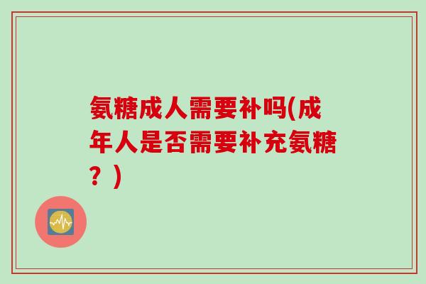 氨糖成人需要补吗(成年人是否需要补充氨糖？)