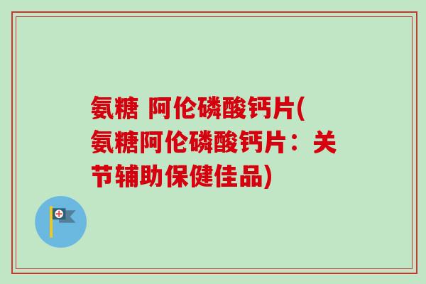 氨糖 阿伦磷酸钙片(氨糖阿伦磷酸钙片：关节辅助保健佳品)