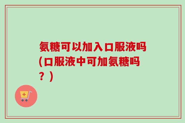氨糖可以加入口服液吗(口服液中可加氨糖吗？)