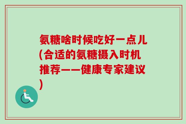 氨糖啥时候吃好一点儿(合适的氨糖摄入时机推荐——健康专家建议)