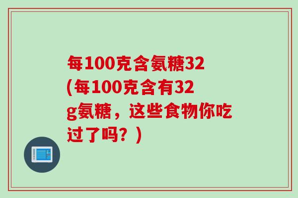 每100克含氨糖32(每100克含有32g氨糖，这些食物你吃过了吗？)