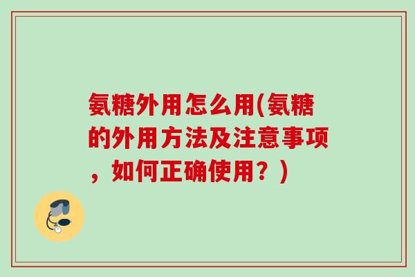 氨糖外用怎么用(氨糖的外用方法及注意事项，如何正确使用？)