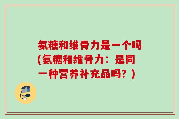 氨糖和维骨力是一个吗(氨糖和维骨力：是同一种营养补充品吗？)