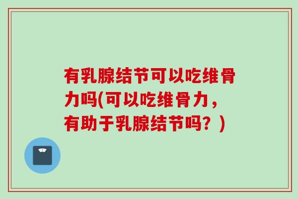 有乳腺结节可以吃维骨力吗(可以吃维骨力，有助于乳腺结节吗？)