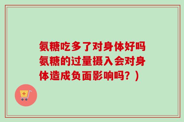 氨糖吃多了对身体好吗氨糖的过量摄入会对身体造成负面影响吗？)