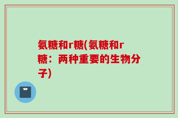 氨糖和r糖(氨糖和r糖：两种重要的生物分子)