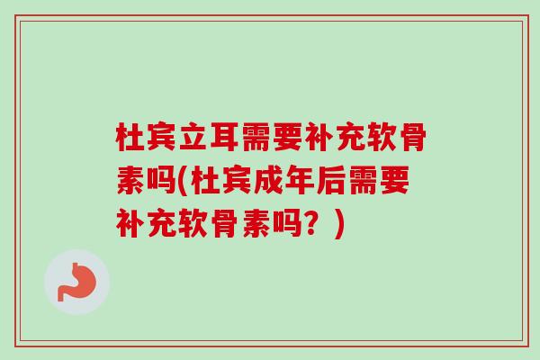 杜宾立耳需要补充软骨素吗(杜宾成年后需要补充软骨素吗？)