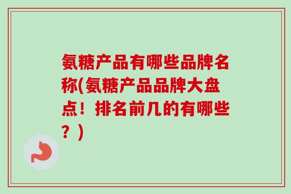 氨糖产品有哪些品牌名称(氨糖产品品牌大盘点！排名前几的有哪些？)