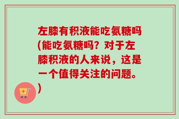 左膝有积液能吃氨糖吗(能吃氨糖吗？对于左膝积液的人来说，这是一个值得关注的问题。)