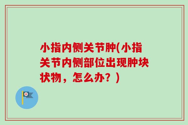 小指内侧关节肿(小指关节内侧部位出现肿块状物，怎么办？)