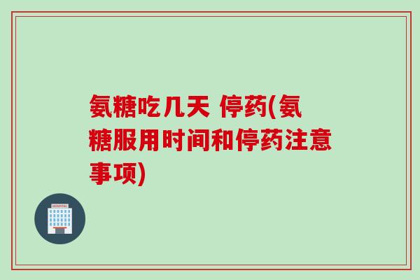 氨糖吃几天 停药(氨糖服用时间和停药注意事项)