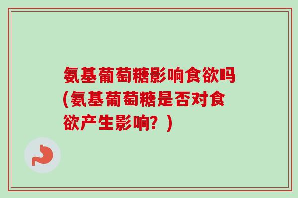 氨基葡萄糖影响食欲吗(氨基葡萄糖是否对食欲产生影响？)