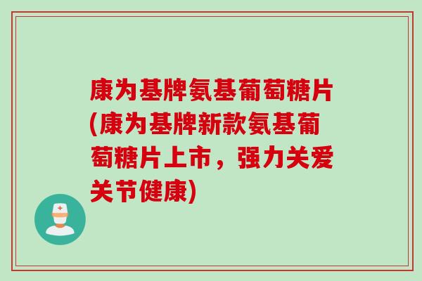 康为基牌氨基葡萄糖片(康为基牌新款氨基葡萄糖片上市，强力关爱关节健康)