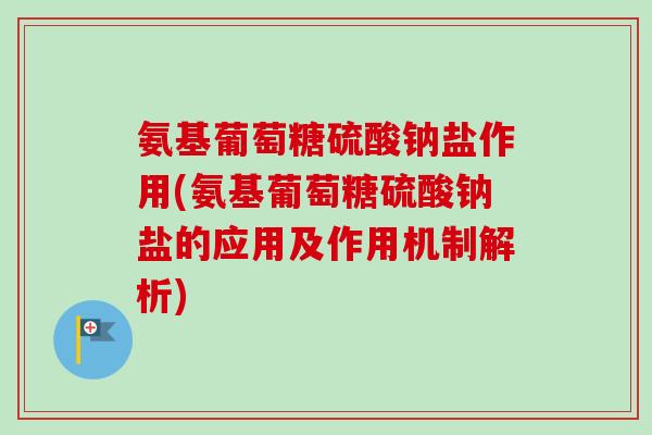 氨基葡萄糖硫酸钠盐作用(氨基葡萄糖硫酸钠盐的应用及作用机制解析)