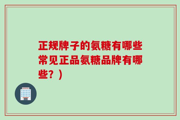 正规牌子的氨糖有哪些常见正品氨糖品牌有哪些？)