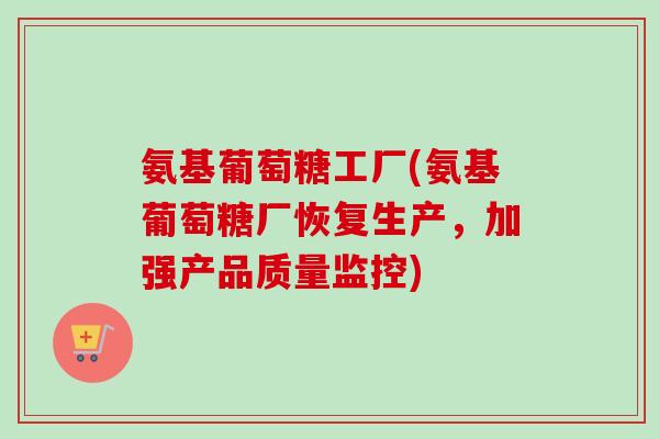 氨基葡萄糖工厂(氨基葡萄糖厂恢复生产，加强产品质量监控)
