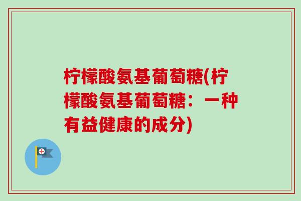 柠檬酸氨基葡萄糖(柠檬酸氨基葡萄糖：一种有益健康的成分)