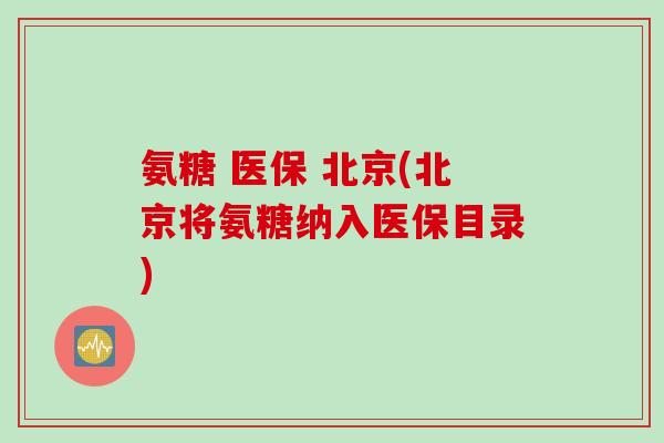 氨糖 医保 北京(北京将氨糖纳入医保目录)