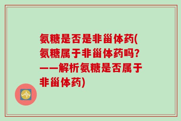 氨糖是否是非甾体药(氨糖属于非甾体药吗？——解析氨糖是否属于非甾体药)