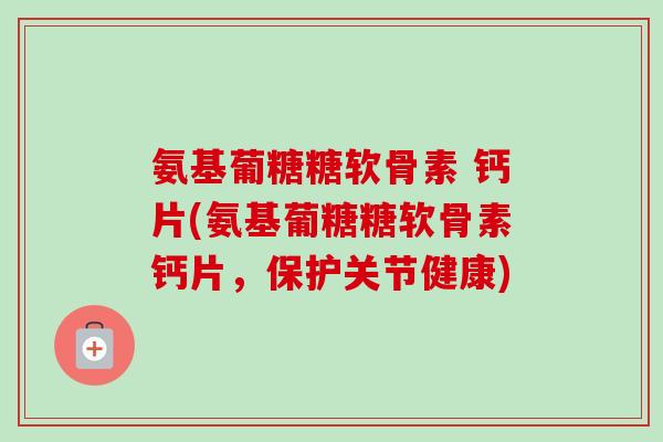 氨基葡糖糖软骨素 钙片(氨基葡糖糖软骨素钙片，保护关节健康)