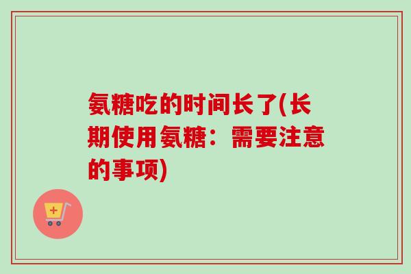 氨糖吃的时间长了(长期使用氨糖：需要注意的事项)