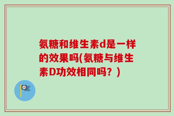 氨糖和维生素d是一样的效果吗(氨糖与维生素D功效相同吗？)