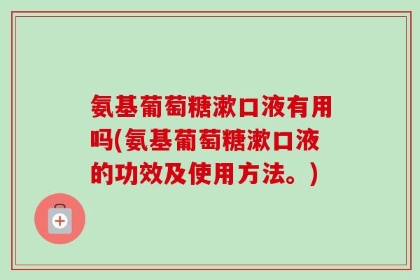 氨基葡萄糖漱口液有用吗(氨基葡萄糖漱口液的功效及使用方法。)