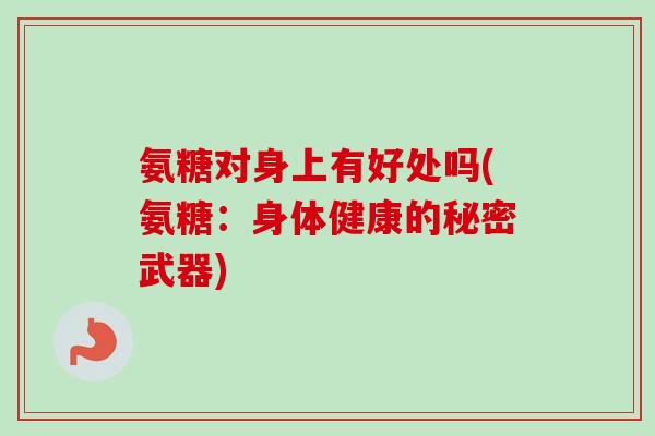 氨糖对身上有好处吗(氨糖：身体健康的秘密武器)