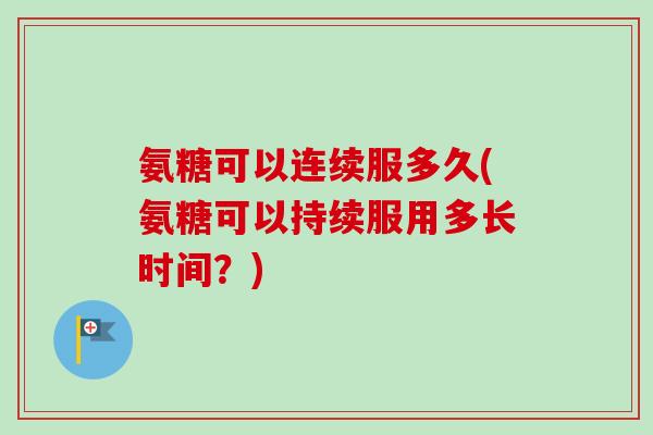 氨糖可以连续服多久(氨糖可以持续服用多长时间？)