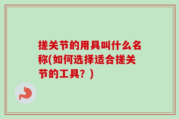 搓关节的用具叫什么名称(如何选择适合搓关节的工具？)