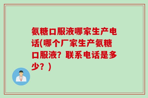 氨糖口服液哪家生产电话(哪个厂家生产氨糖口服液？联系电话是多少？)