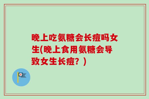 晚上吃氨糖会长痘吗女生(晚上食用氨糖会导致女生长痘？)