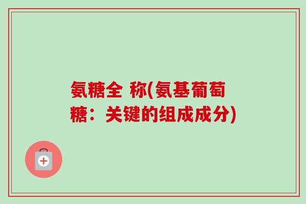 氨糖全 称(氨基葡萄糖：关键的组成成分)