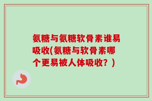 氨糖与氨糖软骨素谁易吸收(氨糖与软骨素哪个更易被人体吸收？)