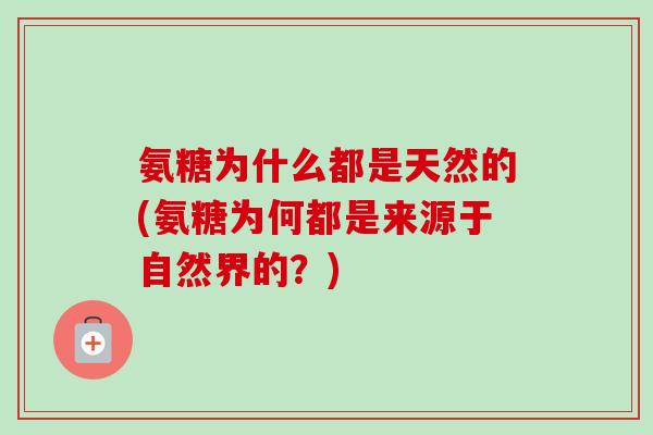 氨糖为什么都是天然的(氨糖为何都是来源于自然界的?) 氨糖为什么都是天然的(氨糖为何都是来源于自然界的?)