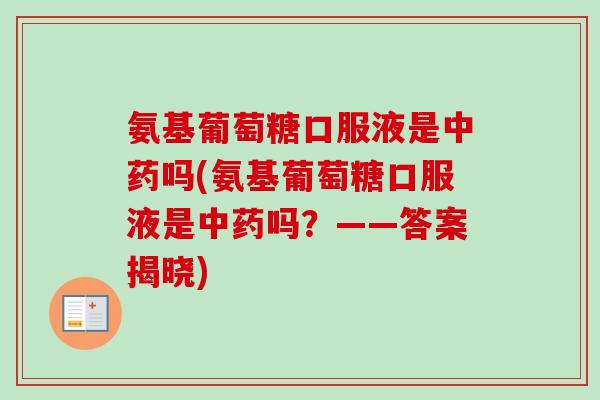 氨基葡萄糖口服液是中药吗(氨基葡萄糖口服液是中药吗？——答案揭晓)