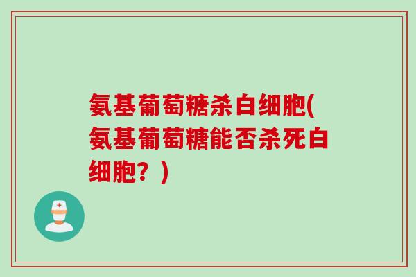 氨基葡萄糖杀白细胞(氨基葡萄糖能否杀死白细胞？)