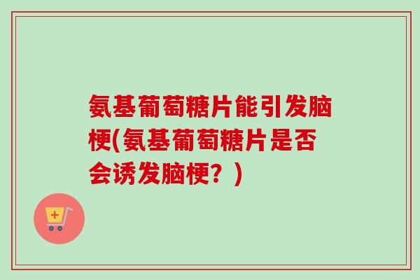 氨基葡萄糖片能引发脑梗(氨基葡萄糖片是否会诱发脑梗？)