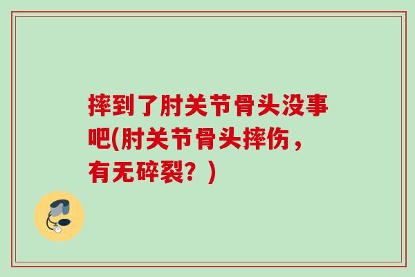 摔到了肘关节骨头没事吧(肘关节骨头摔伤，有无碎裂？)