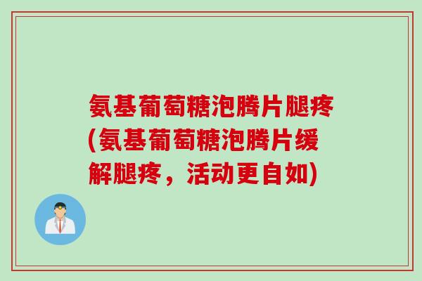 氨基葡萄糖泡腾片腿疼(氨基葡萄糖泡腾片缓解腿疼，活动更自如)