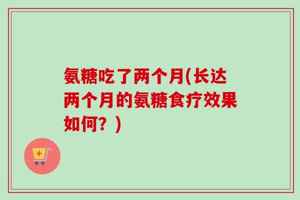 氨糖吃了两个月(长达两个月的氨糖食疗效果如何？)